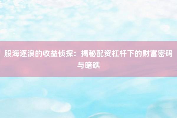 股海逐浪的收益侦探：揭秘配资杠杆下的财富密码与暗礁
