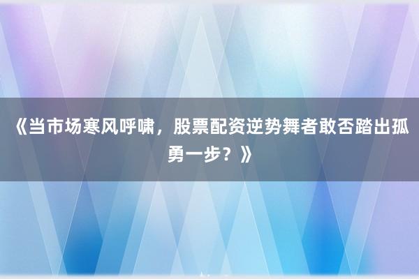 《当市场寒风呼啸，股票配资逆势舞者敢否踏出孤勇一步？》