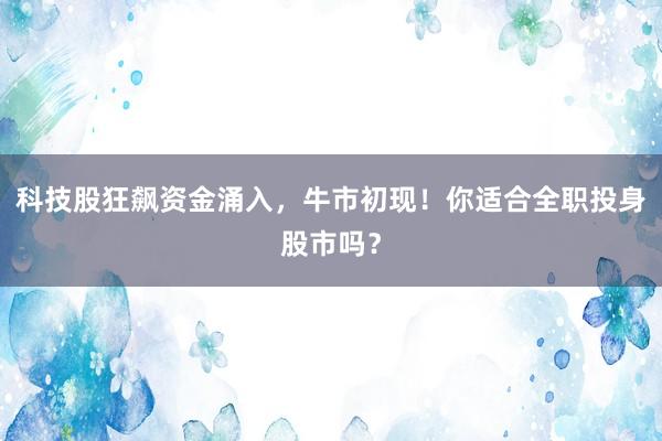 科技股狂飙资金涌入，牛市初现！你适合全职投身股市吗？