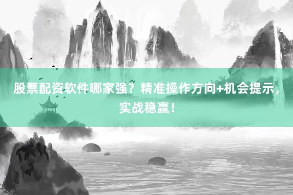 股票配资软件哪家强？精准操作方向+机会提示，实战稳赢！