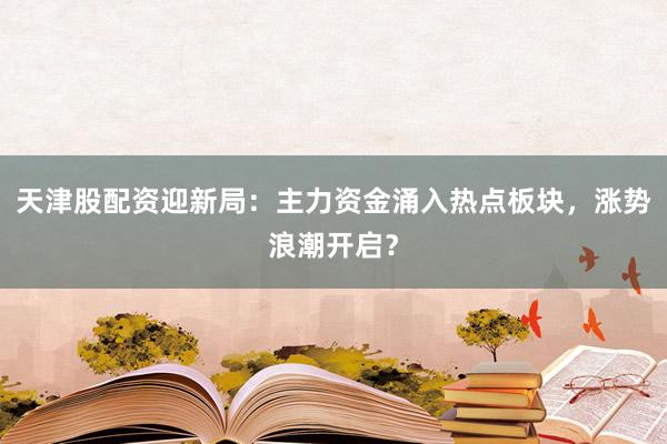 天津股配资迎新局：主力资金涌入热点板块，涨势浪潮开启？