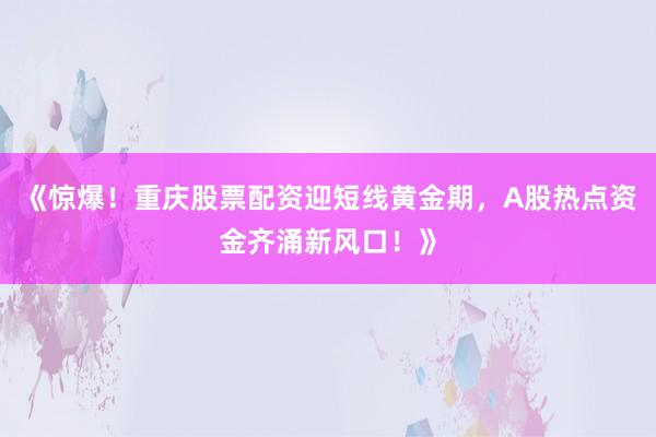 《惊爆！重庆股票配资迎短线黄金期，A股热点资金齐涌新风口！》