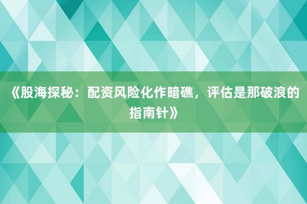 《股海探秘：配资风险化作暗礁，评估是那破浪的指南针》