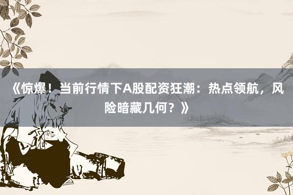 《惊爆！当前行情下A股配资狂潮：热点领航，风险暗藏几何？》