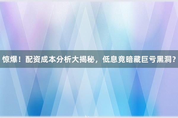 惊爆！配资成本分析大揭秘，低息竟暗藏巨亏黑洞？
