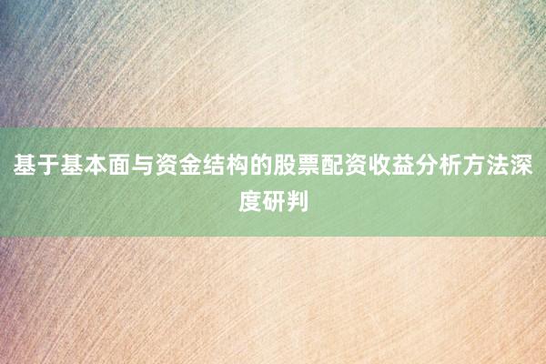 基于基本面与资金结构的股票配资收益分析方法深度研判