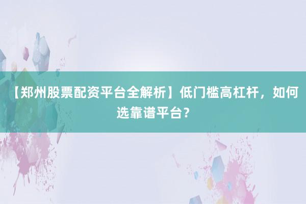 【郑州股票配资平台全解析】低门槛高杠杆，如何选靠谱平台？
