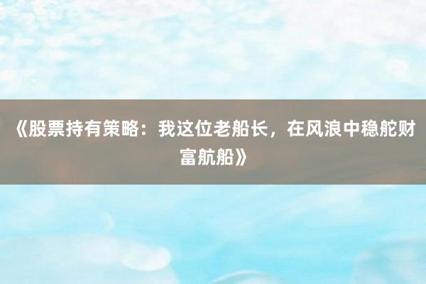 《股票持有策略：我这位老船长，在风浪中稳舵财富航船》