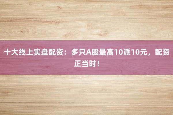 十大线上实盘配资：多只A股最高10派10元，配资正当时！