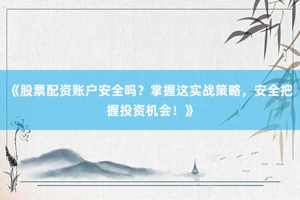 《股票配资账户安全吗？掌握这实战策略，安全把握投资机会！》