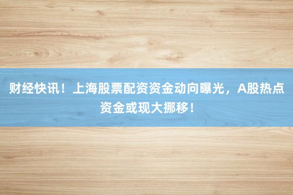 财经快讯！上海股票配资资金动向曝光，A股热点资金或现大挪移！