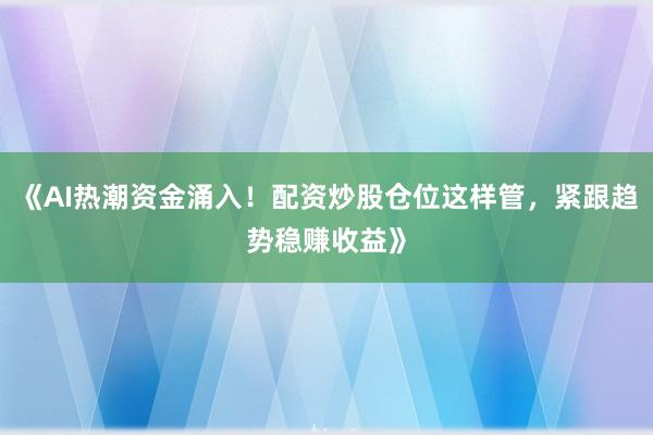 《AI热潮资金涌入！配资炒股仓位这样管，紧跟趋势稳赚收益》