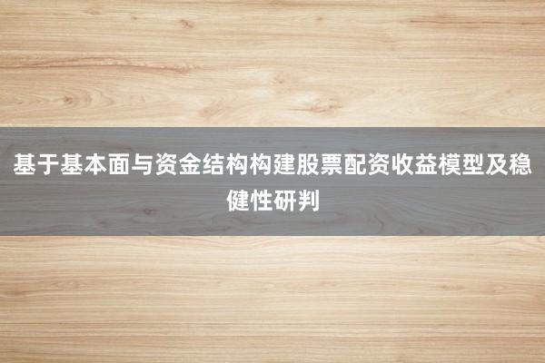 基于基本面与资金结构构建股票配资收益模型及稳健性研判