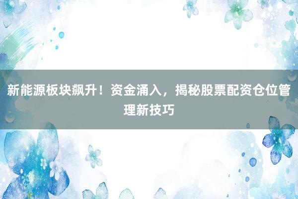 新能源板块飙升！资金涌入，揭秘股票配资仓位管理新技巧