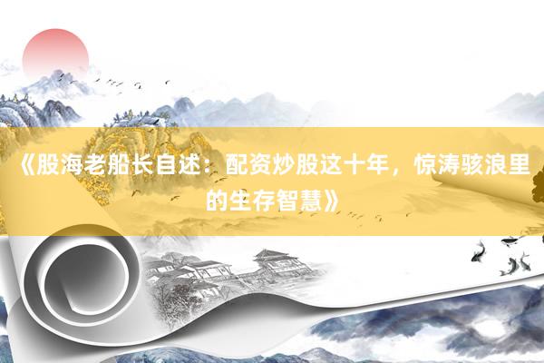 《股海老船长自述：配资炒股这十年，惊涛骇浪里的生存智慧》