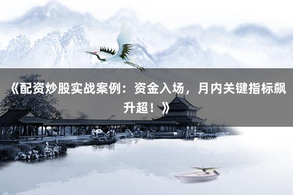 《配资炒股实战案例：资金入场，月内关键指标飙升超！》