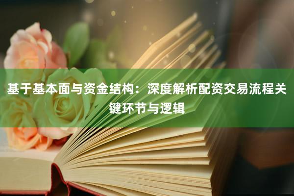基于基本面与资金结构：深度解析配资交易流程关键环节与逻辑