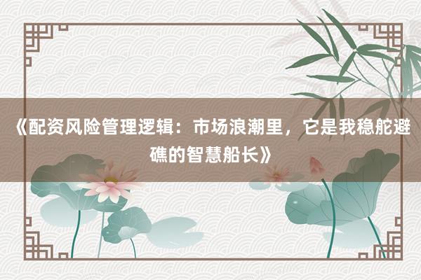 《配资风险管理逻辑：市场浪潮里，它是我稳舵避礁的智慧船长》
