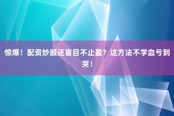 惊爆！配资炒股还盲目不止盈？这方法不学血亏到哭！