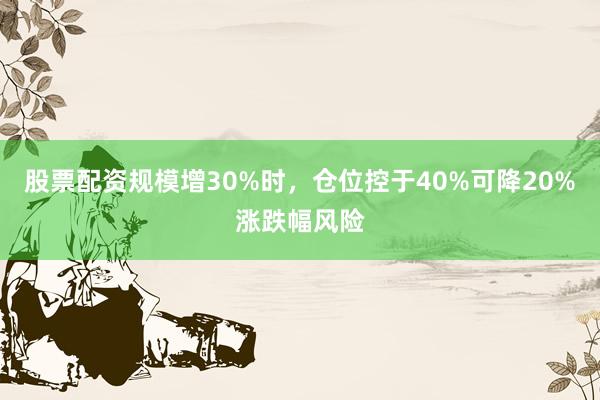 股票配资规模增30%时，仓位控于40%可降20%涨跌幅风险