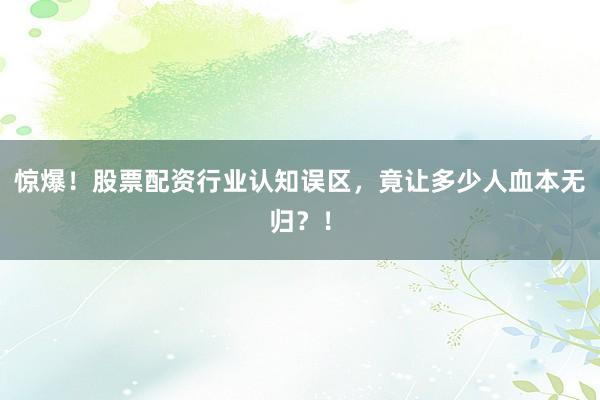 惊爆！股票配资行业认知误区，竟让多少人血本无归？！