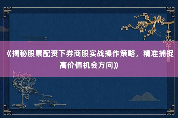 《揭秘股票配资下券商股实战操作策略，精准捕捉高价值机会方向》