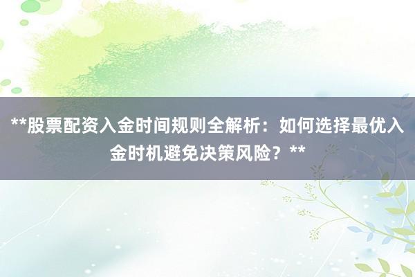 **股票配资入金时间规则全解析：如何选择最优入金时机避免决策风险？**