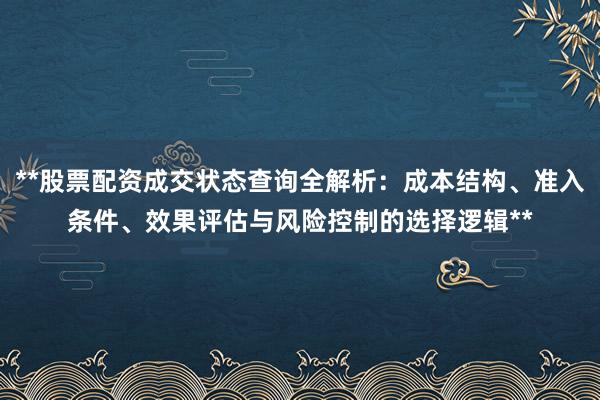 **股票配资成交状态查询全解析：成本结构、准入条件、效果评估与风险控制的选择逻辑**