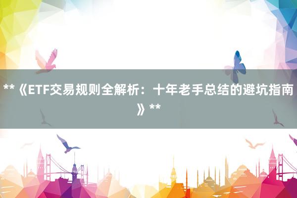 **《ETF交易规则全解析：十年老手总结的避坑指南》**