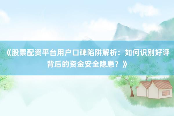 《股票配资平台用户口碑陷阱解析：如何识别好评背后的资金安全隐患？》