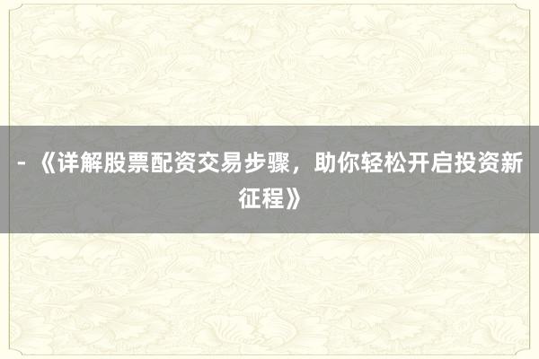 - 《详解股票配资交易步骤，助你轻松开启投资新征程》