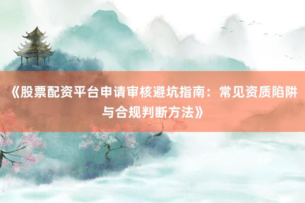 《股票配资平台申请审核避坑指南：常见资质陷阱与合规判断方法》