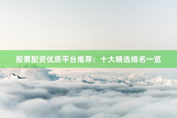 股票配资优质平台推荐：十大精选排名一览