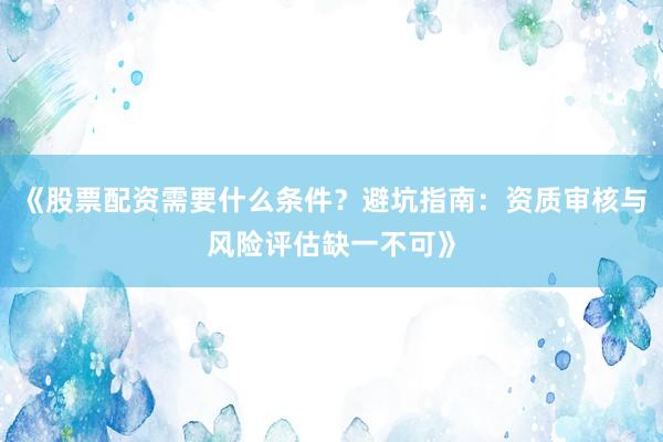 《股票配资需要什么条件？避坑指南：资质审核与风险评估缺一不可》