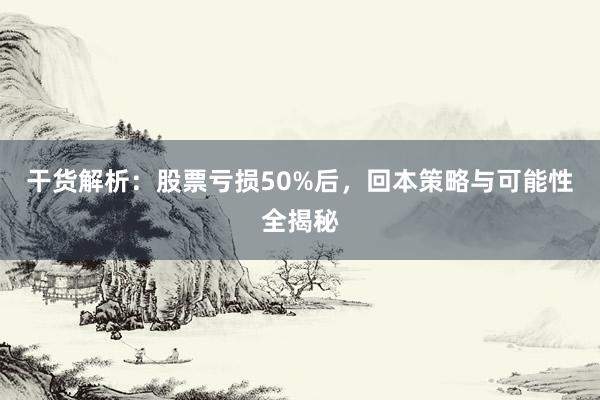 干货解析：股票亏损50%后，回本策略与可能性全揭秘