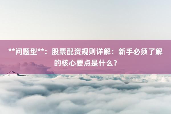 **问题型**：股票配资规则详解：新手必须了解的核心要点是什么？