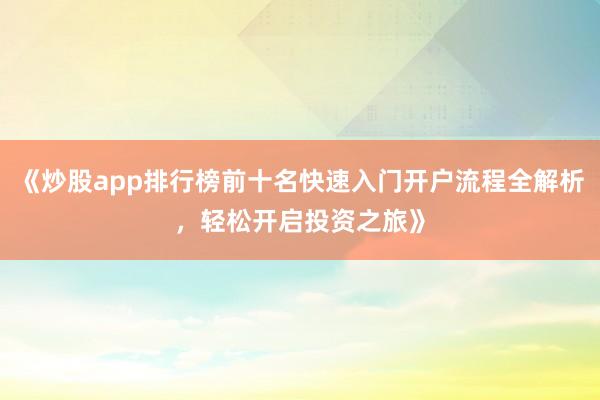 《炒股app排行榜前十名快速入门开户流程全解析，轻松开启投资之旅》