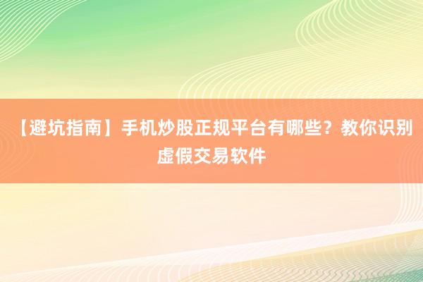 【避坑指南】手机炒股正规平台有哪些？教你识别虚假交易软件