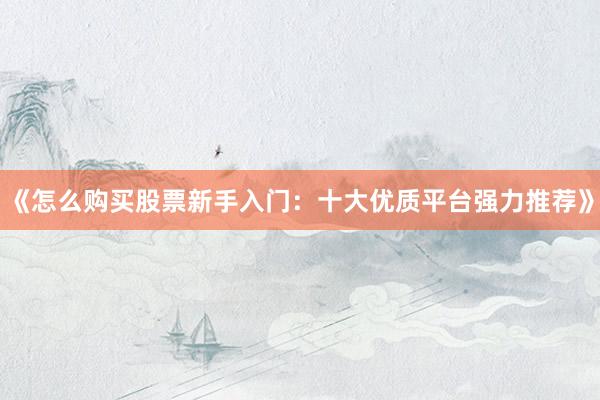 《怎么购买股票新手入门：十大优质平台强力推荐》