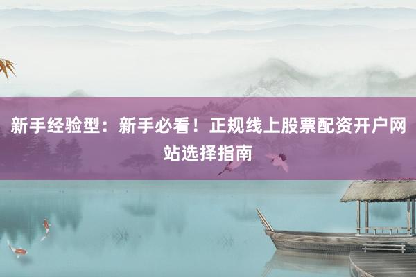 新手经验型：新手必看！正规线上股票配资开户网站选择指南