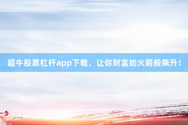 超牛股票杠杆app下载，让你财富如火箭般飙升！