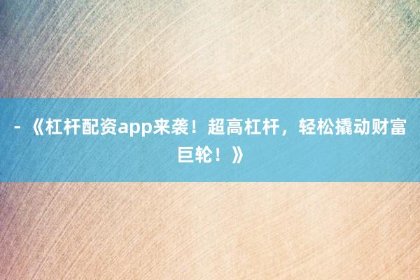 - 《杠杆配资app来袭！超高杠杆，轻松撬动财富巨轮！》