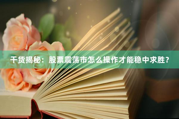 干货揭秘：股票震荡市怎么操作才能稳中求胜？