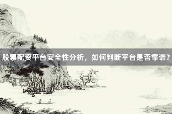 股票配资平台安全性分析，如何判断平台是否靠谱？