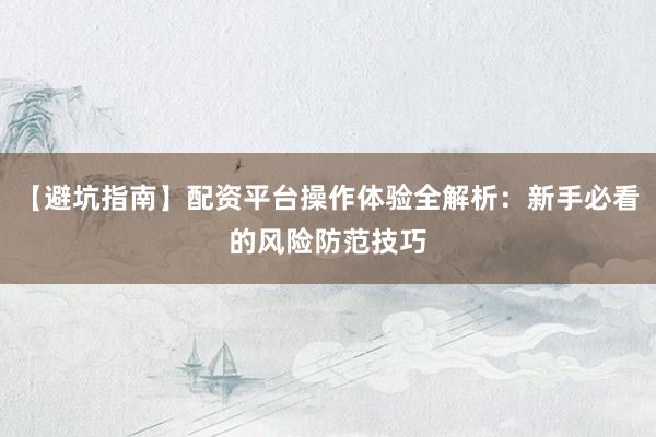 【避坑指南】配资平台操作体验全解析：新手必看的风险防范技巧
