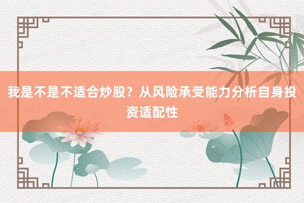 我是不是不适合炒股？从风险承受能力分析自身投资适配性