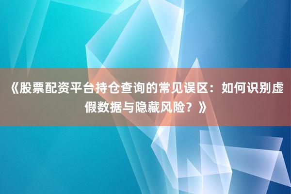 《股票配资平台持仓查询的常见误区：如何识别虚假数据与隐藏风险？》