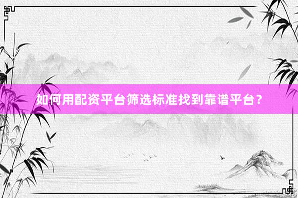 如何用配资平台筛选标准找到靠谱平台？
