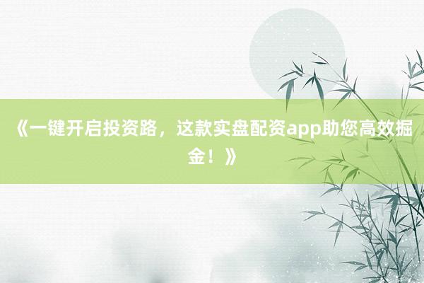 《一键开启投资路，这款实盘配资app助您高效掘金！》