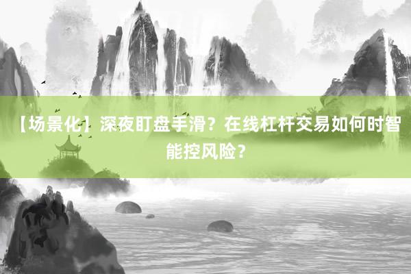 【场景化】深夜盯盘手滑？在线杠杆交易如何时智能控风险？